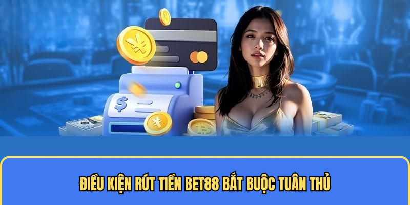 Điều kiện rút tiền BET88 bắt buộc tuân thủ